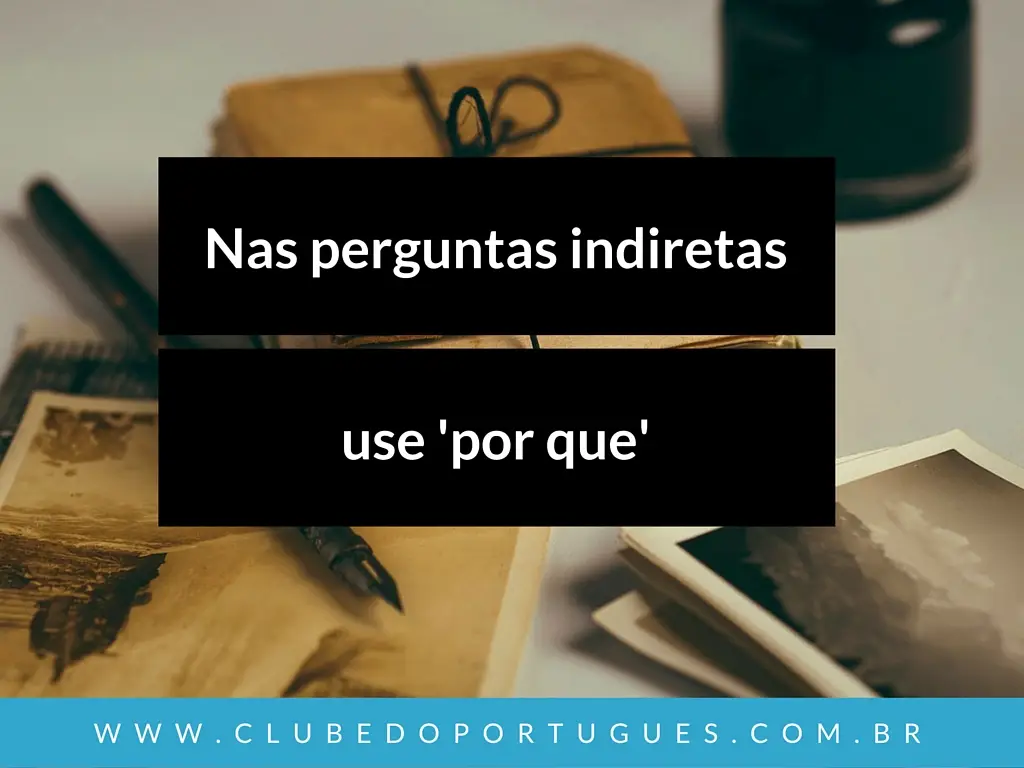 Perguntas indiretas e retóricas - use 'por que'